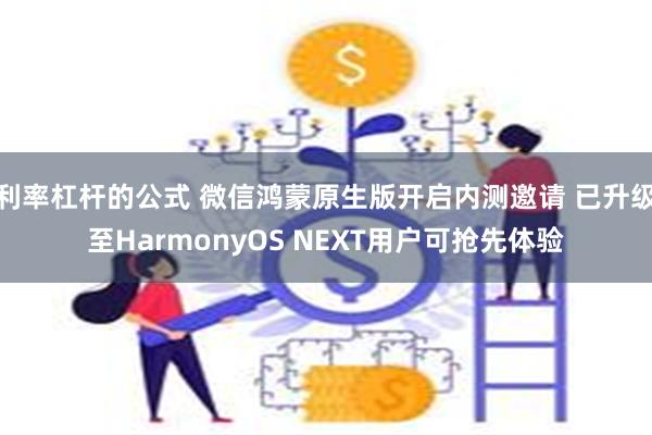 利率杠杆的公式 微信鸿蒙原生版开启内测邀请 已升级至HarmonyOS NEXT用户可抢先体验