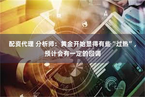 配资代理 分析师：黄金开始显得有些“过热”，预计会有一定的回调