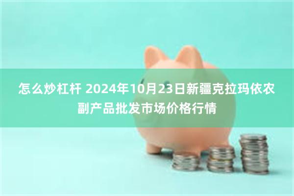 怎么炒杠杆 2024年10月23日新疆克拉玛依农副产品批发市场价格行情