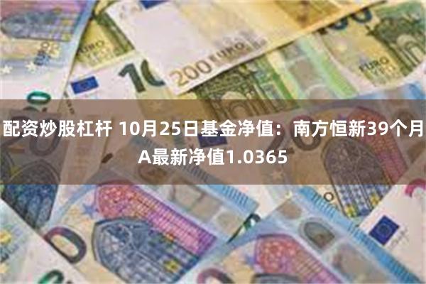 配资炒股杠杆 10月25日基金净值：南方恒新39个月A最新净值1.0365