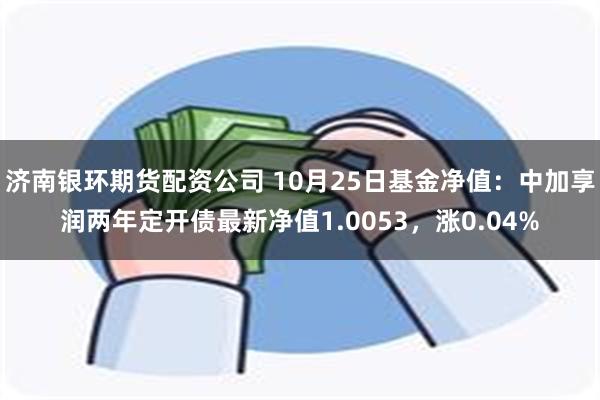 济南银环期货配资公司 10月25日基金净值：中加享润两年定开债最新净值1.0053，涨0.04%