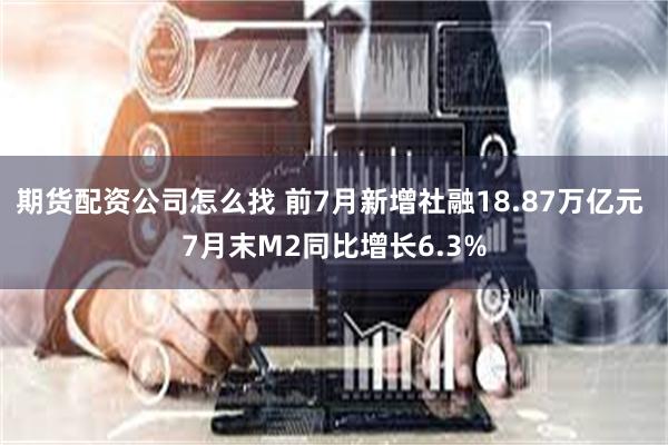 期货配资公司怎么找 前7月新增社融18.87万亿元 7月末M2同比增长6.3%