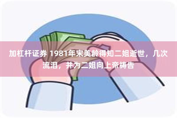 加杠杆证券 1981年宋美龄得知二姐逝世，几次流泪，并为二姐向上帝祷告