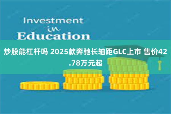 炒股能杠杆吗 2025款奔驰长轴距GLC上市 售价42.78万元起