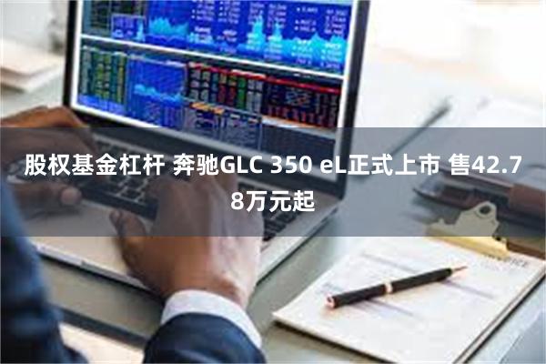 股权基金杠杆 奔驰GLC 350 eL正式上市 售42.78万元起