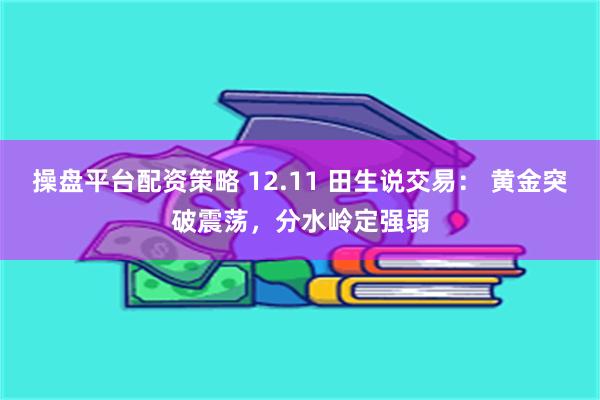 操盘平台配资策略 12.11 田生说交易： 黄金突破震荡，分水岭定强弱