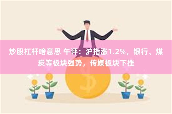 炒股杠杆啥意思 午评：沪指涨1.2%，银行、煤炭等板块强势，传媒板块下挫