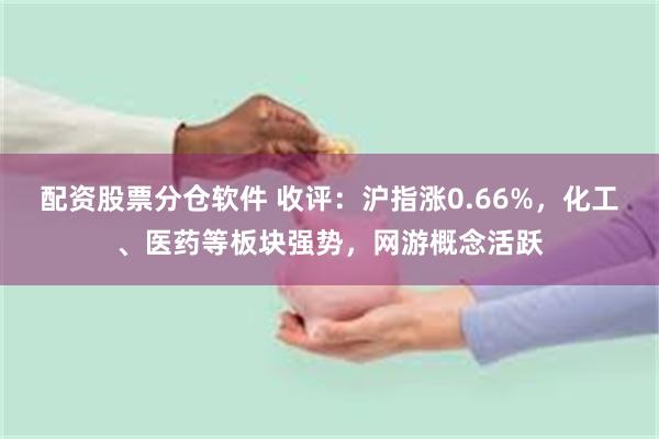 配资股票分仓软件 收评：沪指涨0.66%，化工、医药等板块强势，网游概念活跃