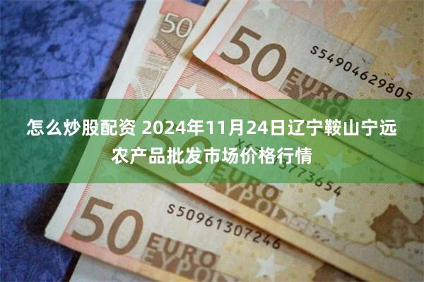 怎么炒股配资 2024年11月24日辽宁鞍山宁远农产品批发市场价格行情