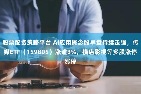 股票配资策略平台 AI应用概念股早盘持续走强，传媒ETF（159805）涨逾3%，横店影视等多股涨停