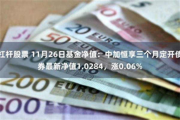 杠杆股票 11月26日基金净值：中加恒享三个月定开债券最新净值1.0284，涨0.06%