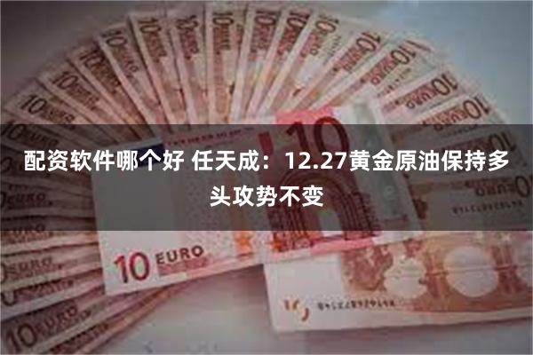 配资软件哪个好 任天成：12.27黄金原油保持多头攻势不变