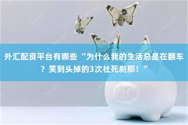 外汇配资平台有哪些 “为什么我的生活总是在翻车？笑到头掉的3次社死刹那！”