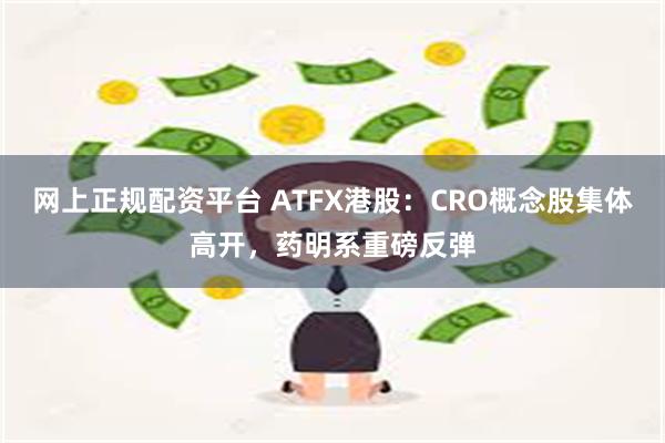 网上正规配资平台 ATFX港股：CRO概念股集体高开，药明系重磅反弹