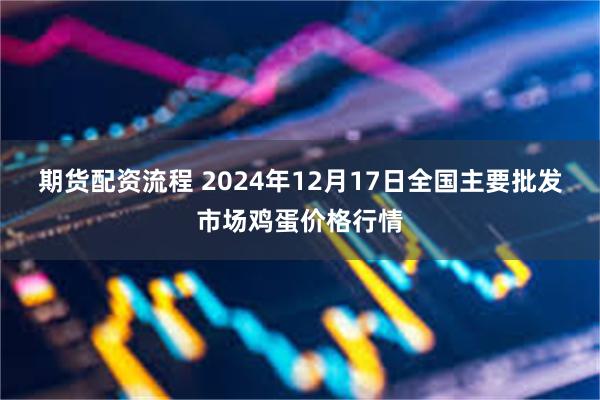 期货配资流程 2024年12月17日全国主要批发市场鸡蛋价格行情