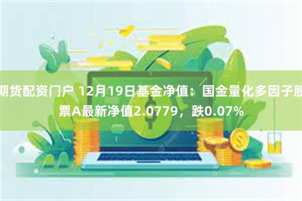 期货配资门户 12月19日基金净值：国金量化多因子股票A最新净值2.0779，跌0.07%