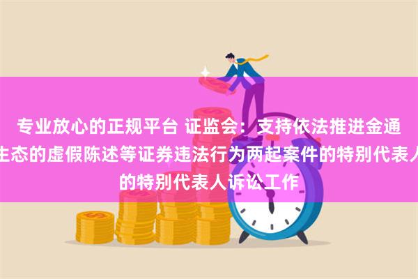 专业放心的正规平台 证监会：支持依法推进金通灵、美尚生态的虚假陈述等证券违法行为两起案件的特别代表人诉讼工作