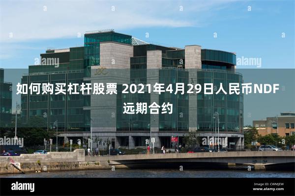 如何购买杠杆股票 2021年4月29日人民币NDF远期合约