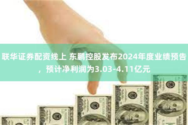 联华证券配资线上 东鹏控股发布2024年度业绩预告，预计净利润为3.03-4.11亿元