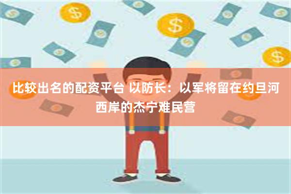 比较出名的配资平台 以防长：以军将留在约旦河西岸的杰宁难民营