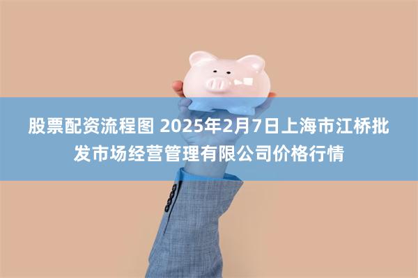 股票配资流程图 2025年2月7日上海市江桥批发市场经营管理有限公司价格行情