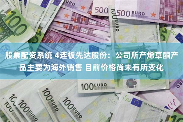 股票配资系统 4连板先达股份：公司所产烯草酮产品主要为海外销售 目前价格尚未有所变化