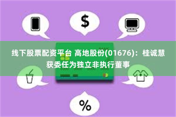 线下股票配资平台 高地股份(01676)：桂诚慧获委任为独立非执行董事