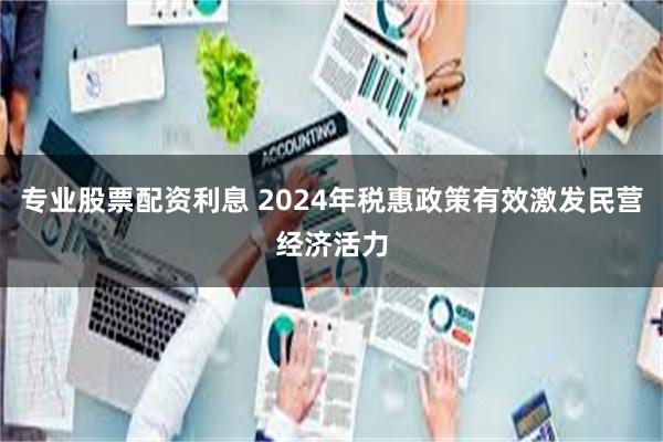 专业股票配资利息 2024年税惠政策有效激发民营经济活力