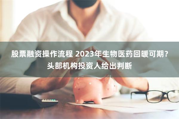 股票融资操作流程 2023年生物医药回暖可期？头部机构投资人给出判断