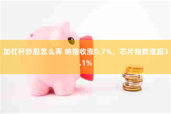 加杠杆炒股怎么弄 纳指收涨0.7%，芯片指数涨超3.1%