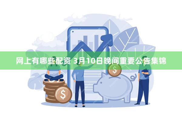 网上有哪些配资 3月10日晚间重要公告集锦