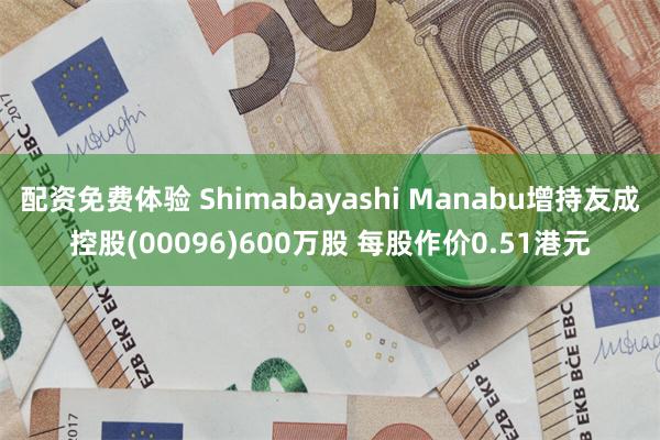 配资免费体验 Shimabayashi Manabu增持友成控股(00096)600万股 每股作价0.51港元