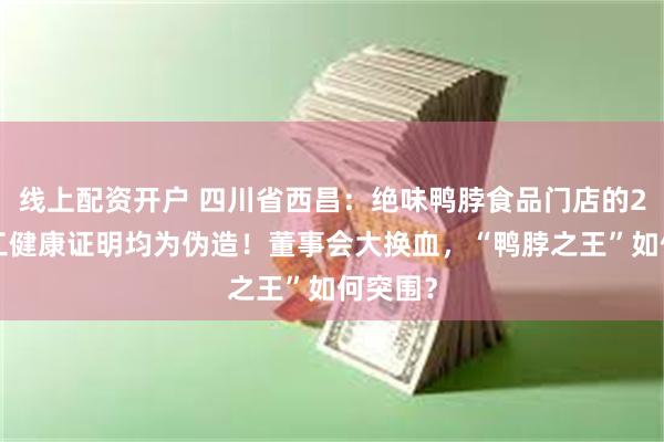 线上配资开户 四川省西昌：绝味鸭脖食品门店的22名员工健康证明均为伪造！董事会大换血，“鸭脖之王”如何突围？