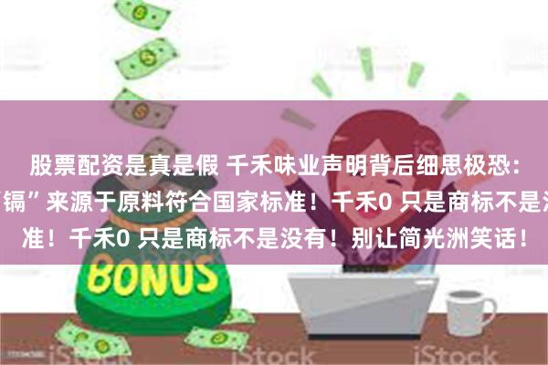 股票配资是真是假 千禾味业声明背后细思极恐：酱油没有国家标准！“镉”来源于原料符合国家标准！千禾0 只是商标不是没有！别让简光洲笑话！