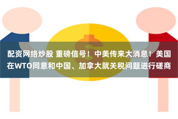 配资网络炒股 重磅信号！中美传来大消息！美国在WTO同意和中国、加拿大就关税问题进行磋商